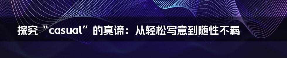 探究“casual”的真谛:从轻松写意到随性不羁