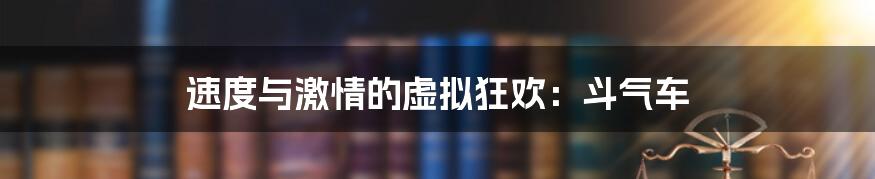 速度与激情的虚拟狂欢：斗气车