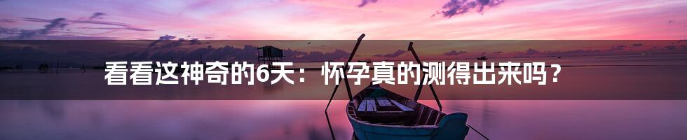 看看这神奇的6天：怀孕真的测得出来吗？