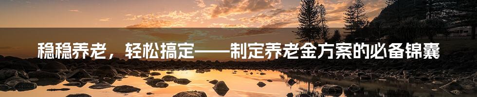 稳稳养老，轻松搞定——制定养老金方案的必备锦囊