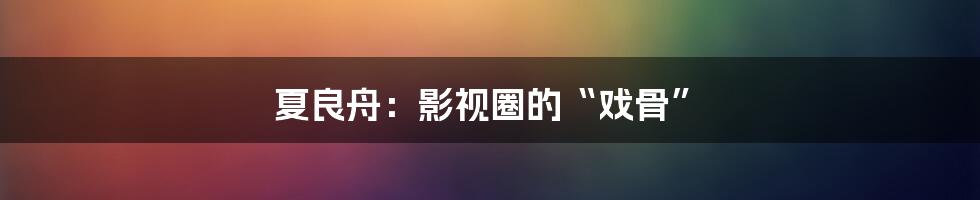 夏良舟：影视圈的“戏骨”