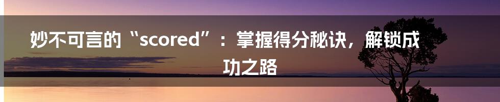 妙不可言的“scored”:掌握得分秘诀,解锁成功之路