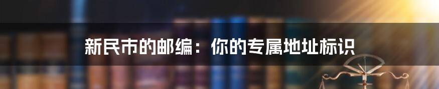 新民市的邮编:你的专属地址标识