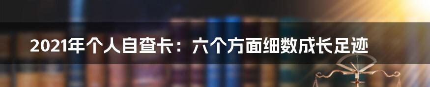 2021年个人自查卡:六个方面细数成长足迹