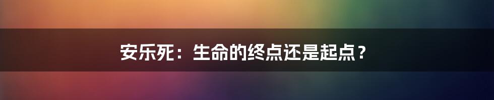 安乐死:生命的终点还是起点?