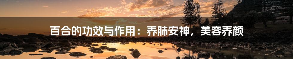 百合的功效与作用:养肺安神,美容养颜