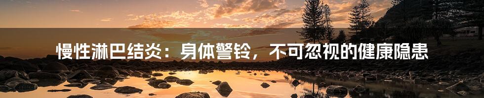 慢性淋巴结炎:身体警铃,不可忽视的健康隐患