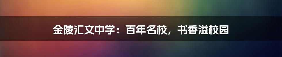 金陵汇文中学:百年名校,书香溢校园
