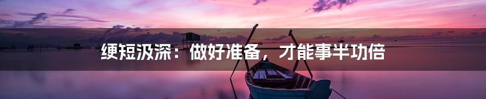 绠短汲深：做好准备，才能事半功倍