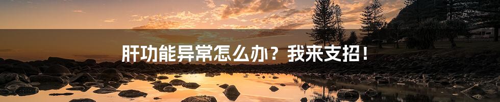 肝功能异常怎么办?我来支招!