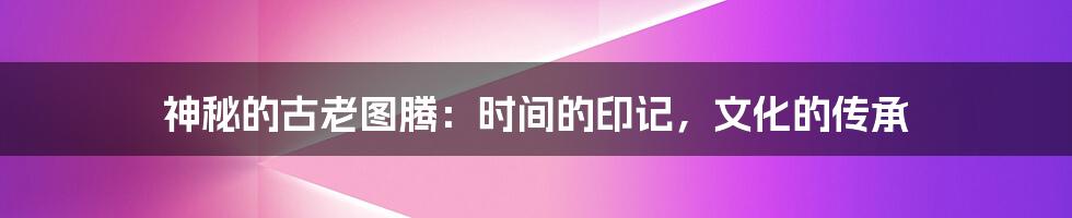 神秘的古老图腾:时间的印记,文化的传承