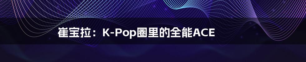 崔宝拉:K-Pop圈里的全能ACE