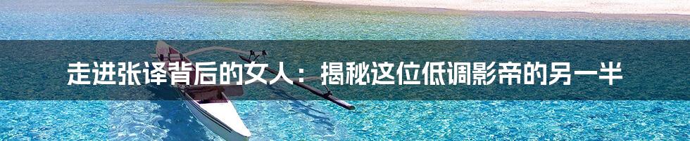 走进张译背后的女人:揭秘这位低调影帝的另一半