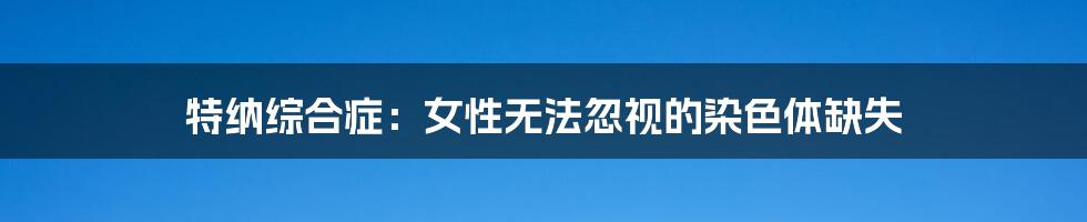特纳综合症:女性无法忽视的染色体缺失