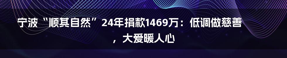 宁波“顺其自然”24年捐款1469万:低调做慈善,大爱暖人心