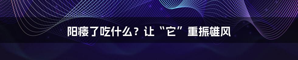 阳痿了吃什么？让“它”重振雄风