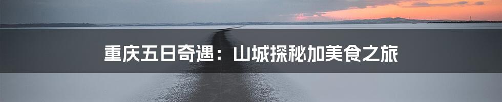重庆五日奇遇:山城探秘加美食之旅