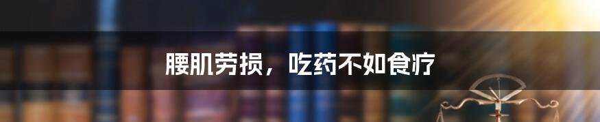 腰肌劳损,吃药不如食疗