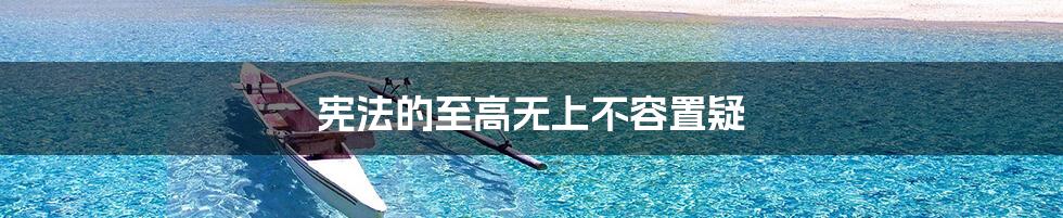 宪法的至高无上不容置疑