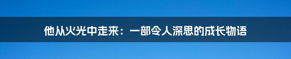 他从火光中走来:一部令人深思的成长物语