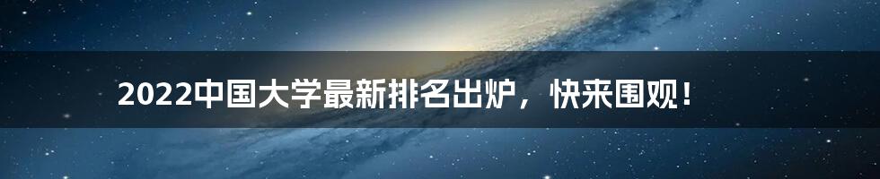 2022中国大学最新排名出炉，快来围观！