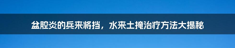 盆腔炎的兵来将挡,水来土掩治疗方法大揭秘