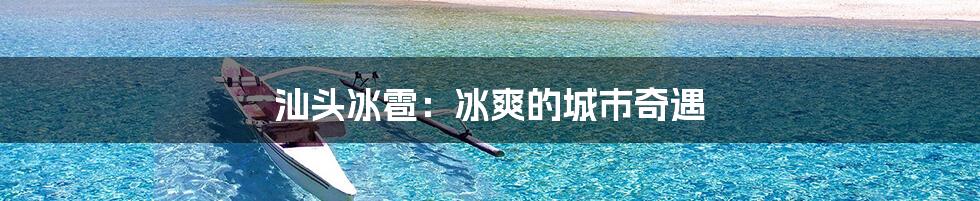 汕头冰雹:冰爽的城市奇遇