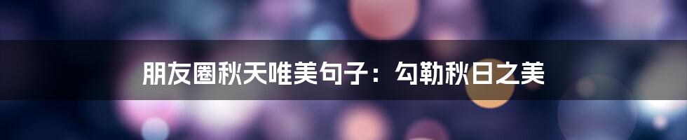 朋友圈秋天唯美句子:勾勒秋日之美