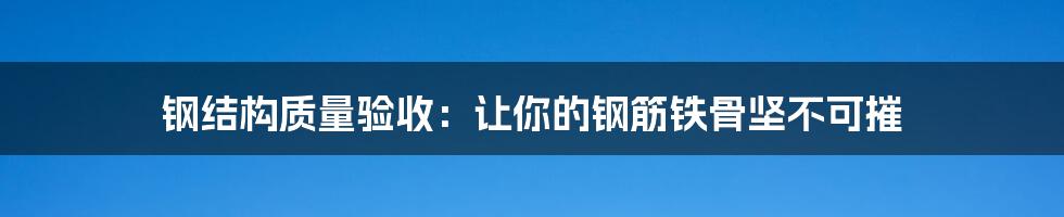 钢结构质量验收:让你的钢筋铁骨坚不可摧