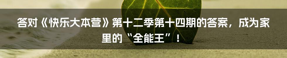 答对《快乐大本营》第十二季第十四期的答案，成为家里的“全能王”！