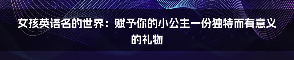 女孩英语名的世界:赋予你的小公主一份独特而有意义的礼物