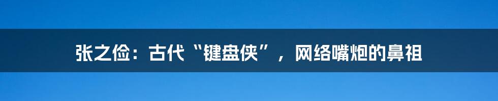 张之俭:古代“键盘侠”,网络嘴炮的鼻祖
