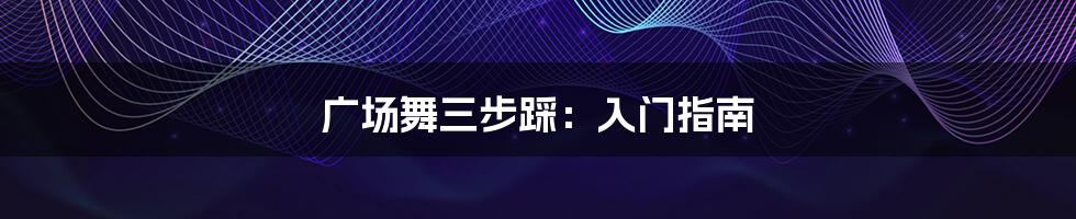 广场舞三步踩：入门指南