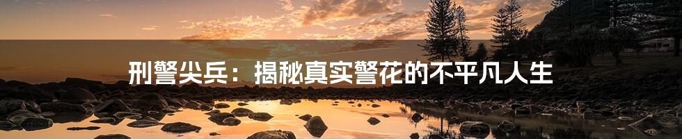 刑警尖兵:揭秘真实警花的不平凡人生
