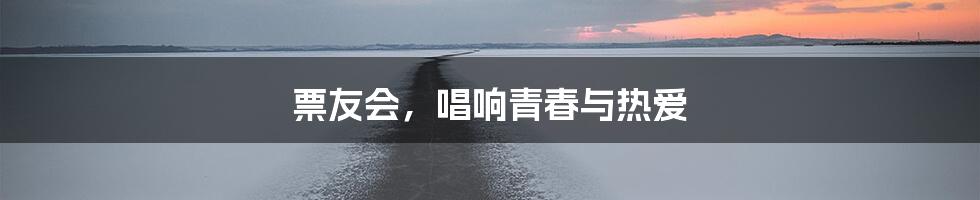 票友会，唱响青春与热爱
