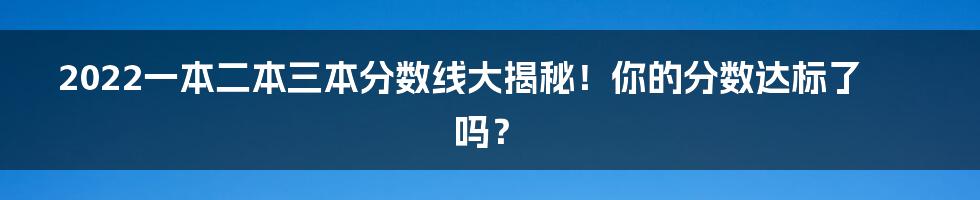 2022一本二本三本分数线大揭秘!你的分数达标了吗?