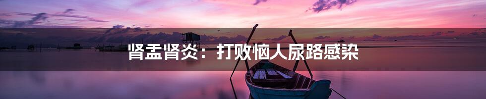 肾盂肾炎：打败恼人尿路感染