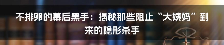 不排卵的幕后黑手:揭秘那些阻止“大姨妈”到来的隐形杀手