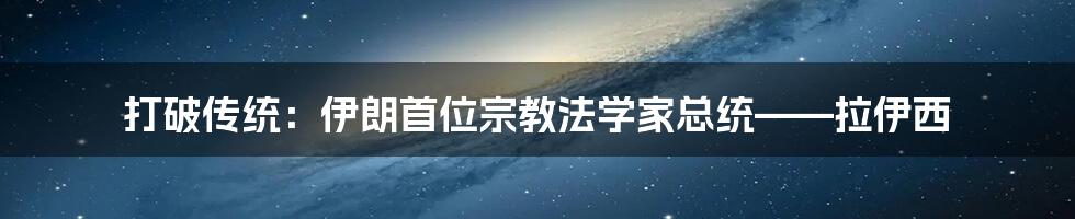 打破传统:伊朗首位宗教法学家总统——拉伊西