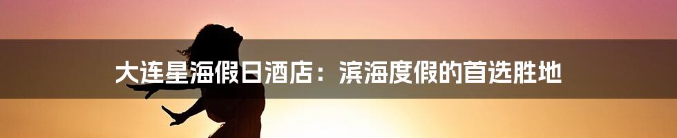 大连星海假日酒店:滨海度假的首选胜地