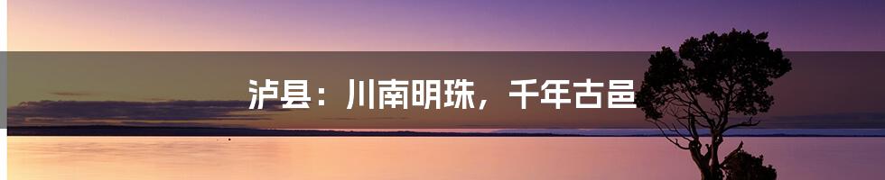 泸县:川南明珠,千年古邑