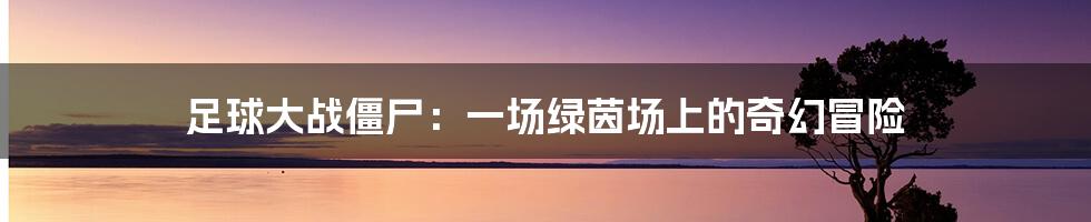 足球大战僵尸：一场绿茵场上的奇幻冒险