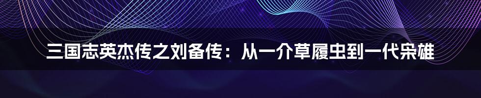 三国志英杰传之刘备传:从一介草履虫到一代枭雄