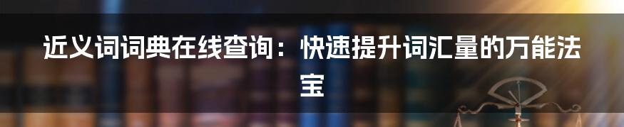 近义词词典在线查询:快速提升词汇量的万能法宝