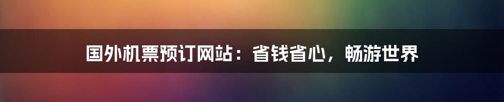 国外机票预订网站:省钱省心,畅游世界