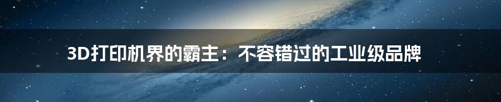 3D打印机界的霸主:不容错过的工业级品牌