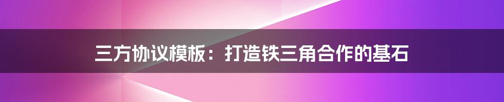 三方协议模板：打造铁三角合作的基石