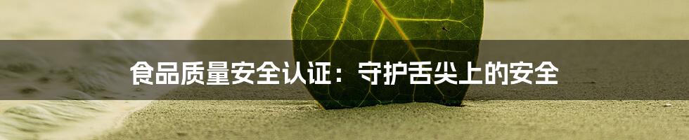 食品质量安全认证:守护舌尖上的安全