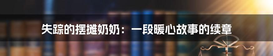 失踪的摆摊奶奶:一段暖心故事的续章