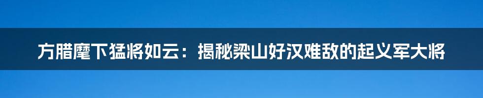 方腊麾下猛将如云:揭秘梁山好汉难敌的起义军大将